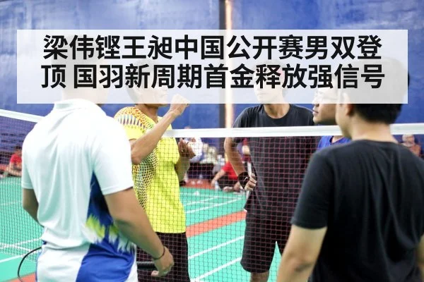 梁伟铿王昶中国公开赛男双登顶 国羽新周期首金释放强信号