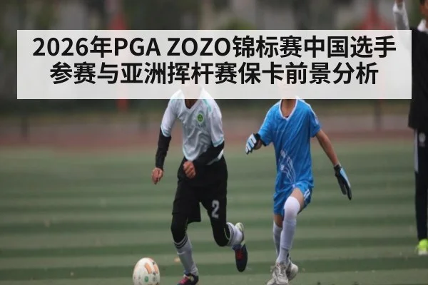 2026年PGA ZOZO锦标赛中国选手参赛与亚洲挥杆赛保卡前景分析